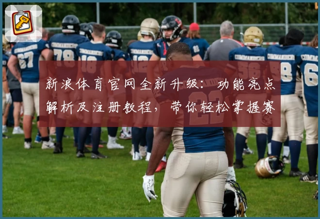 新浪体育官网全新升级：功能亮点解析及注册教程，带你轻松掌握赛事动态
