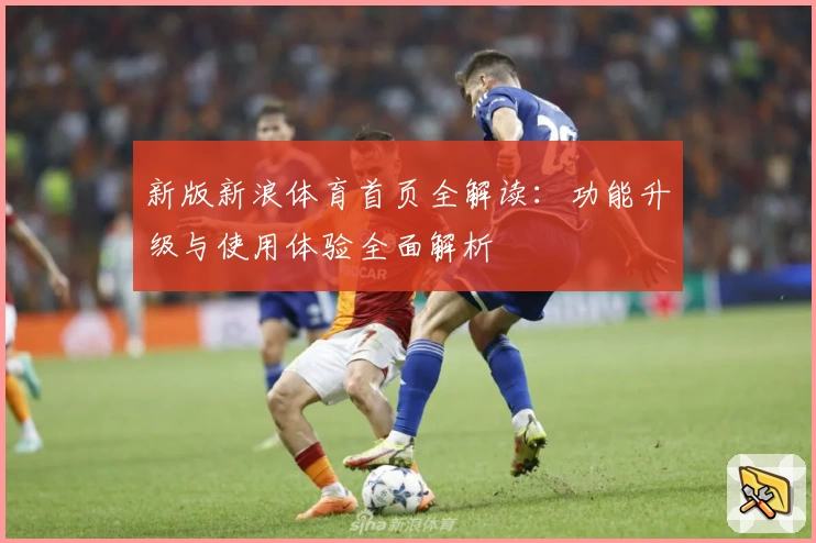 新版新浪体育首页全解读：功能升级与使用体验全面解析