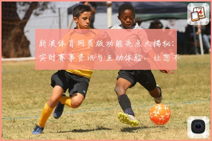 新浪体育网页版功能亮点大揭秘：实时赛事资讯与互动体验，让您不错过每一分钟精彩