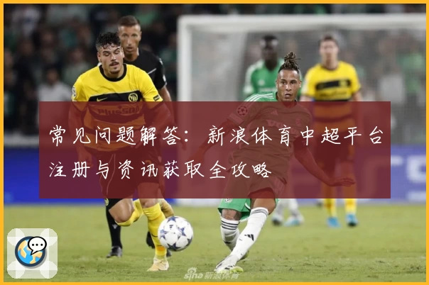 常见问题解答：新浪体育中超平台注册与资讯获取全攻略