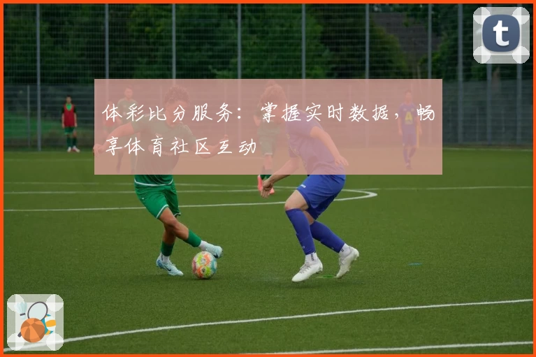 体彩比分服务：掌握实时数据，畅享体育社区互动