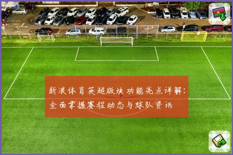 新浪体育英超版块功能亮点详解：全面掌握赛程动态与球队资讯