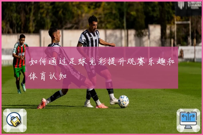 如何通过足球竞彩提升观赛乐趣和体育认知
