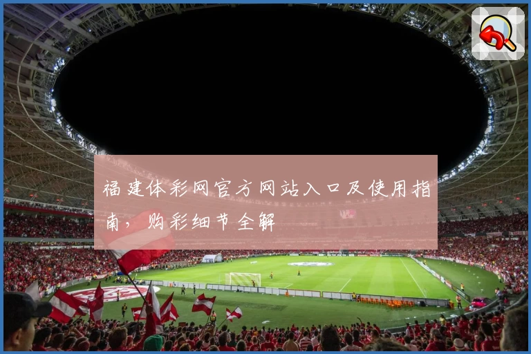 福建体彩网官方网站入口及使用指南,购彩细节全解