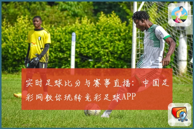 实时足球比分与赛事直播：中国足彩网教你玩转竞彩足球APP