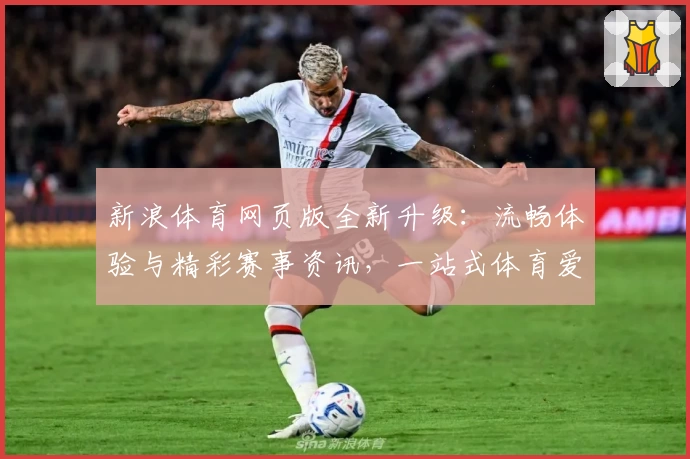 新浪体育网页版全新升级：流畅体验与精彩赛事资讯，一站式体育爱好者必备平台