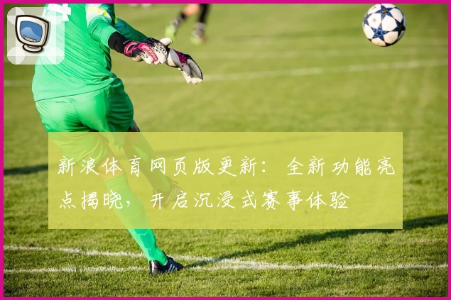 新浪体育网页版更新：全新功能亮点揭晓，开启沉浸式赛事体验