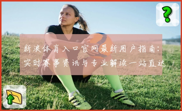 新浪体育入口官网最新用户指南：实时赛事资讯与专业解读一站直达