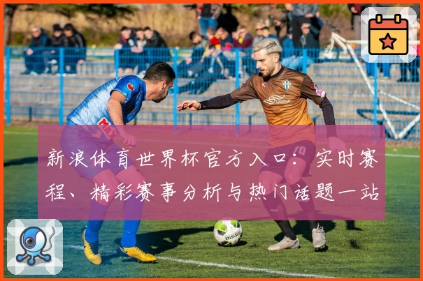 新浪体育世界杯官方入口：实时赛程、精彩赛事分析与热门话题一站尽享