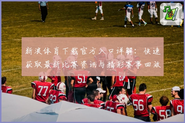 新浪体育下载官方入口详解：快速获取最新比赛资讯与精彩赛事回放教程