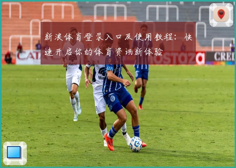 新浪体育登录入口及使用教程：快速开启你的体育资讯新体验