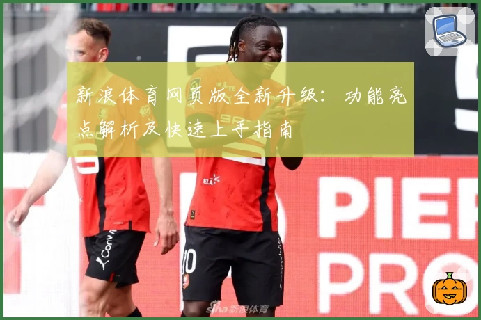 新浪体育网页版全新升级：功能亮点解析及快速上手指南