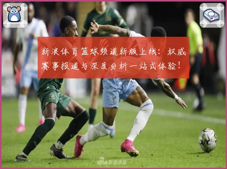 新浪体育篮球频道新版上线：权威赛事报道与深度分析一站式体验！