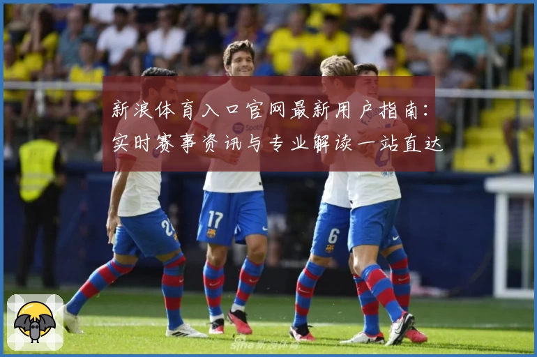 新浪体育入口官网最新用户指南：实时赛事资讯与专业解读一站直达