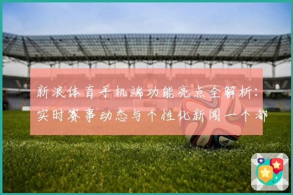新浪体育手机端功能亮点全解析：实时赛事动态与个性化新闻一个都不少