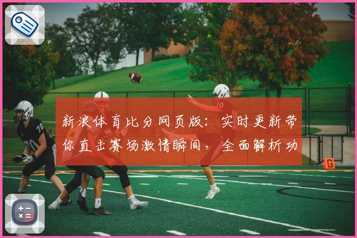 新浪体育比分网页版：实时更新带你直击赛场激情瞬间，全面解析功能亮点与使用体验