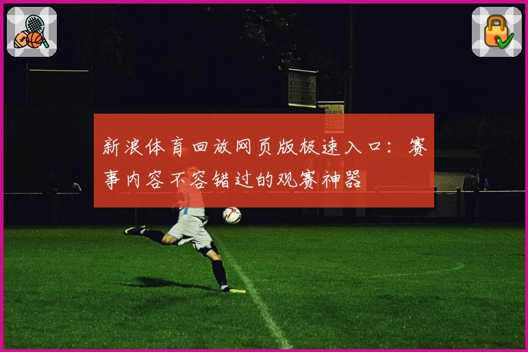 新浪体育回放网页版极速入口：赛事内容不容错过的观赛神器
