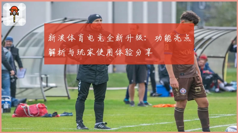 新浪体育电竞全新升级：功能亮点解析与玩家使用体验分享