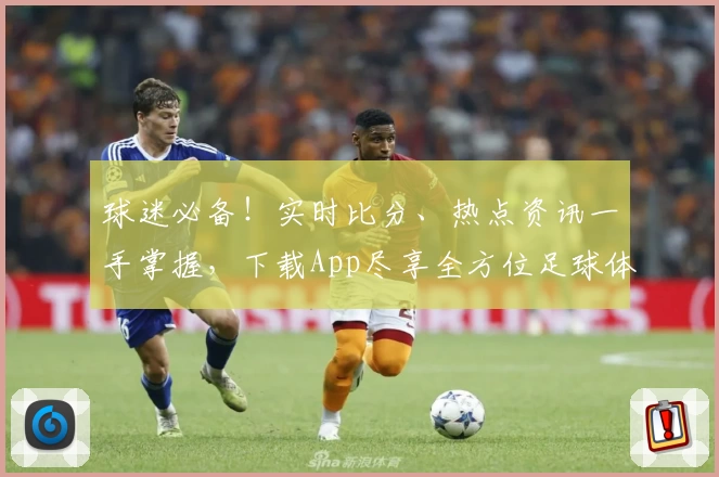 球迷必备!实时比分、热点资讯一手掌握,下载App尽享全方位足球体验