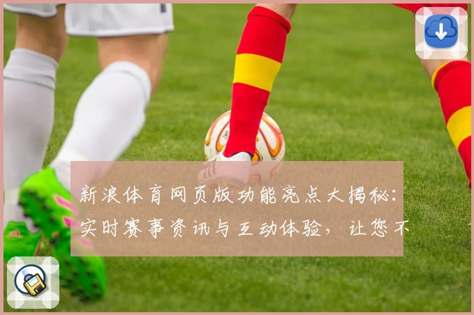 新浪体育网页版功能亮点大揭秘：实时赛事资讯与互动体验，让您不错过每一分钟精彩