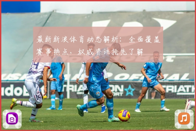 最新新浪体育动态解析：全面覆盖赛事热点，权威资讯抢先了解