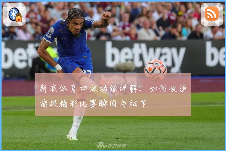 新浪体育回放功能详解：如何快速捕捉精彩比赛瞬间与细节