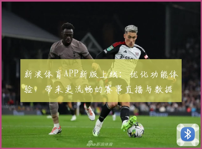 新浪体育APP新版上线：优化功能体验，带来更流畅的赛事直播与数据服务