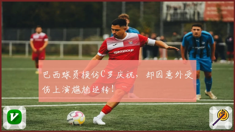 巴西球员模仿C罗庆祝，却因意外受伤上演尴尬逆转！