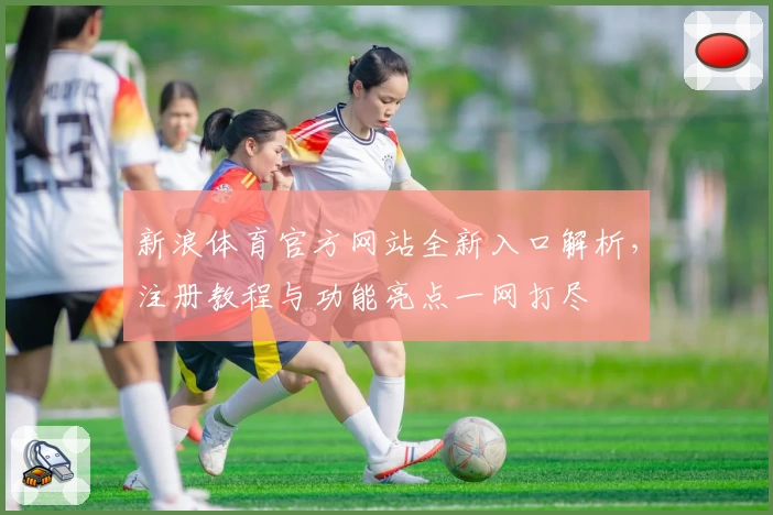 新浪体育官方网站全新入口解析，注册教程与功能亮点一网打尽