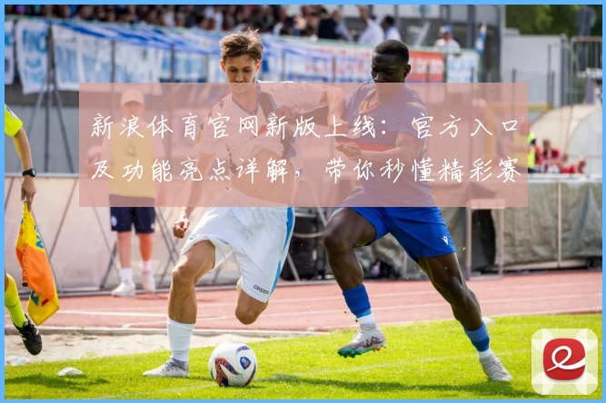 新浪体育官网新版上线：官方入口及功能亮点详解，带你秒懂精彩赛事资讯