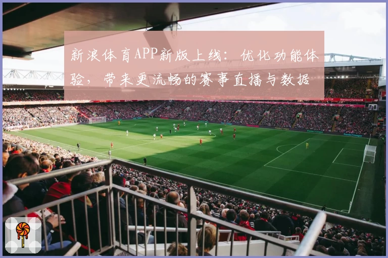 新浪体育APP新版上线：优化功能体验，带来更流畅的赛事直播与数据服务