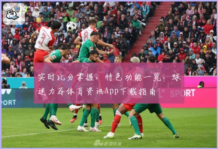 实时比分掌握，特色功能一览，球迷力荐体育资讯App下载指南