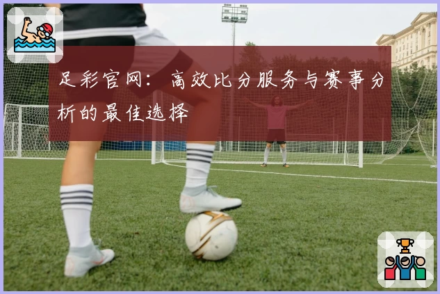 足彩官网：高效比分服务与赛事分析的最佳选择
