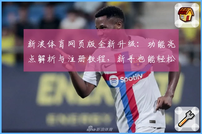 新浪体育网页版全新升级：功能亮点解析与注册教程，新手也能轻松上手