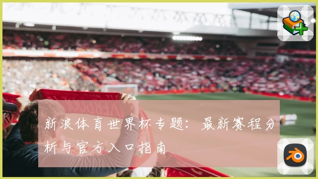 新浪体育世界杯专题：最新赛程分析与官方入口指南