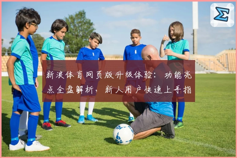 新浪体育网页版升级体验：功能亮点全盘解析，新人用户快速上手指南