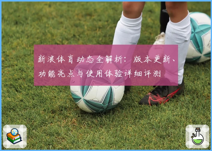 新浪体育动态全解析：版本更新、功能亮点与使用体验详细评测