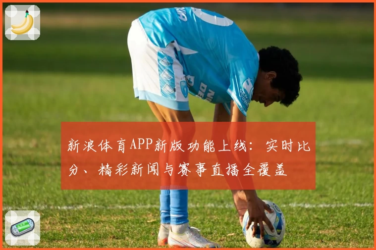 新浪体育APP新版功能上线：实时比分、精彩新闻与赛事直播全覆盖