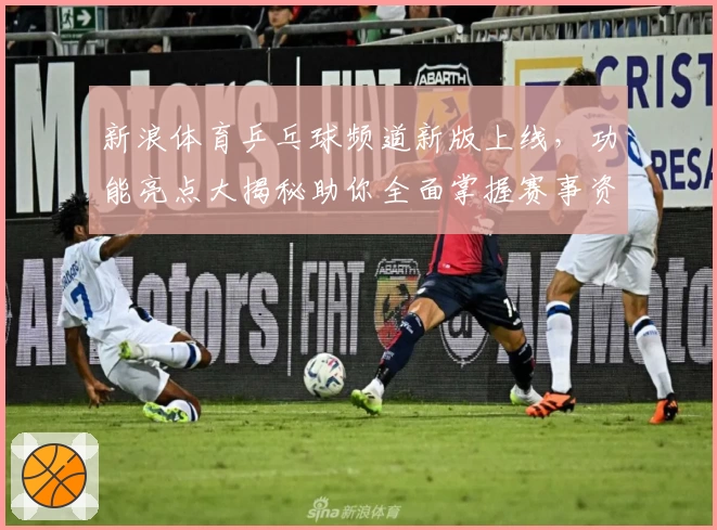 新浪体育乒乓球频道新版上线，功能亮点大揭秘助你全面掌握赛事资讯