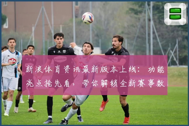 新浪体育资讯最新版本上线：功能亮点抢先看，带你解锁全新赛事数据体验