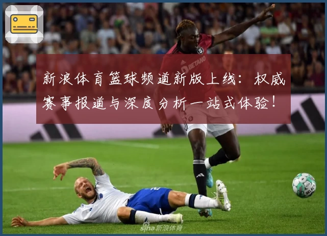 新浪体育篮球频道新版上线：权威赛事报道与深度分析一站式体验！