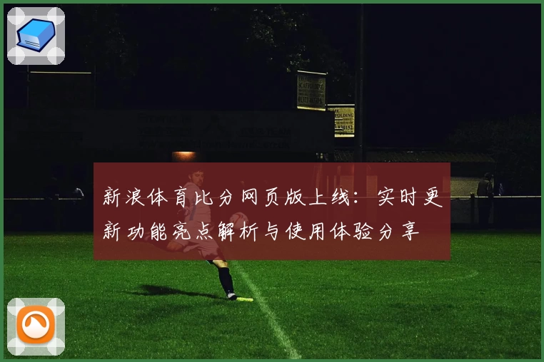 新浪体育比分网页版上线：实时更新功能亮点解析与使用体验分享