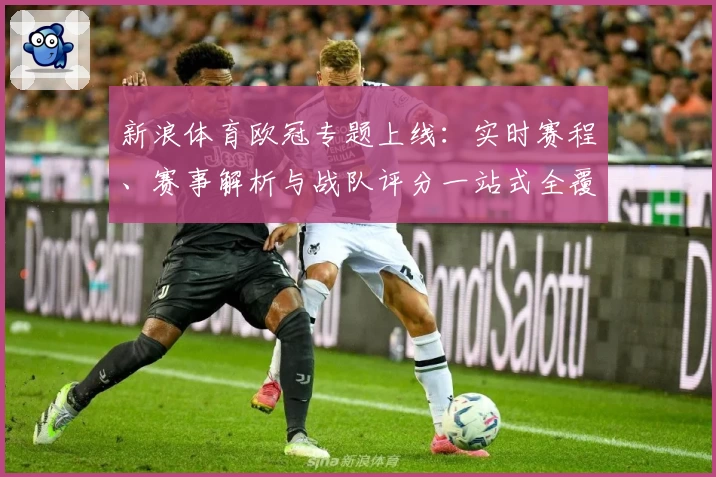 新浪体育欧冠专题上线：实时赛程、赛事解析与战队评分一站式全覆盖