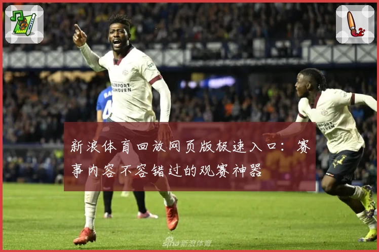 新浪体育回放网页版极速入口：赛事内容不容错过的观赛神器