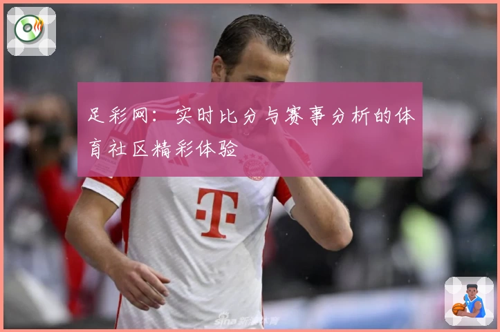 足彩网:实时比分与赛事分析的体育社区精彩体验