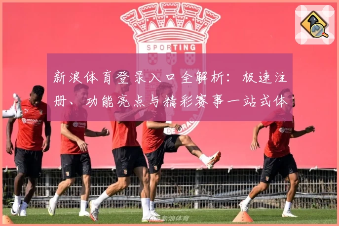 新浪体育登录入口全解析：极速注册、功能亮点与精彩赛事一站式体验