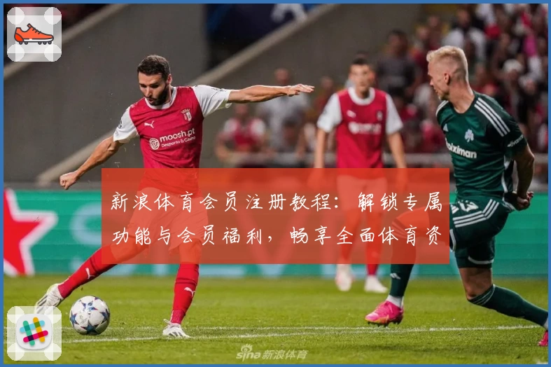 新浪体育会员注册教程：解锁专属功能与会员福利，畅享全面体育资讯服务