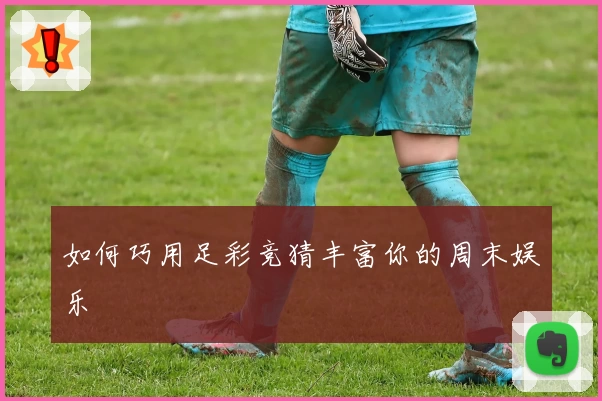 如何巧用足彩竞猜丰富你的周末娱乐