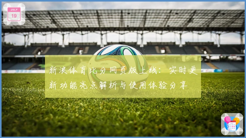 新浪体育比分网页版上线：实时更新功能亮点解析与使用体验分享