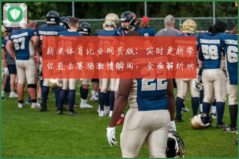 新浪体育比分网页版：实时更新带你直击赛场激情瞬间，全面解析功能亮点与使用体验
